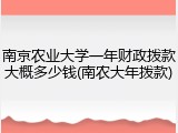 南京农业大学一年财政拨款大概多少钱(南农大年拨款)