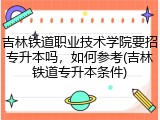 吉林铁道职业技术学院要招专升本吗，如何参考(吉林铁道专升本条件)