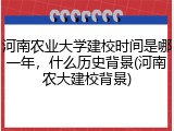 河南农业大学建校时间是哪一年，什么历史背景(河南农大建校背景)