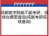 成都医学院能不能考研，成绩在哪里查询(成医考研成绩查询)