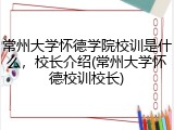 常州大学怀德学院校训是什么，校长介绍(常州大学怀德校训校长)