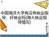 中国海洋大学有没有就业指导，好就业吗(海大就业指导情况)