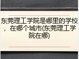 东莞理工学院是哪里的学校，在哪个城市(东莞理工学院在哪)