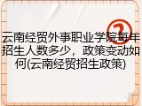 云南经贸外事职业学院每年招生人数多少，政策变动如何(云南经贸招生政策)