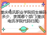 重庆电讯职业学院招生编码多少，隶属哪个部门(重庆电讯学院代码归属)
