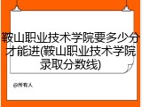 鞍山职业技术学院要多少分才能进(鞍山职业技术学院录取分数线)