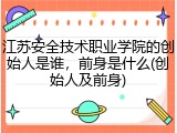 江苏安全技术职业学院的创始人是谁，前身是什么(创始人及前身)