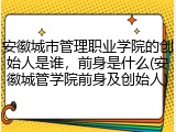 安徽城市管理职业学院的创始人是谁，前身是什么(安徽城管学院前身及创始人)