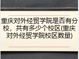 重庆对外经贸学院是否有分校，共有多少个校区(重庆对外经贸学院校区数量)