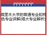 塔里木大学的普通专业和特色专业详解(塔大专业解析)