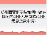 郑州西亚斯学院如何申请在读间的创业无息贷款(创业无息贷款申请)