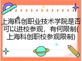 上海科创职业技术学院是否可以进校参观，有何限制(上海科创职校参观限制)