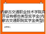 内蒙古交通职业技术学院共开设有哪些类型奖学金(内蒙古交通职院奖学金类型)