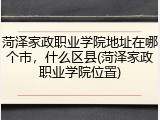 菏泽家政职业学院地址在哪个市，什么区县(菏泽家政职业学院位置)