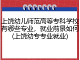 上饶幼儿师范高等专科学校有哪些专业,就业前景如何(上饶幼专专业就业)