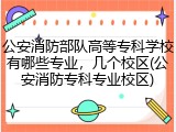 公安消防部队高等专科学校有哪些专业，几个校区(公安消防专科专业校区)