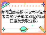 梅河口康美职业技术学院高考需多少分能录取呢(梅河口康美录取分数)