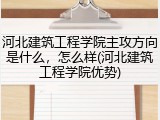 河北建筑工程学院主攻方向是什么，怎么样(河北建筑工程学院优势)