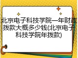 北京电子科技学院一年财政拨款大概多少钱(北京电子科技学院年拨款)