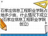 石家庄信息工程职业学院占地多少亩，什么情况下成立(石家庄信息工程职业学院创立)