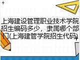 上海建设管理职业技术学院招生编码多少，隶属哪个部门(上海建管学院招生代码)