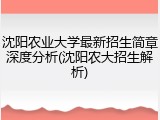 沈阳农业大学最新招生简章深度分析(沈阳农大招生解析)