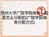 扬州大学广陵学院宿舍一般是怎么分配的(广陵学院宿舍分配方式)