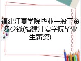 福建江夏学院毕业一般工资多少钱(福建江夏学院毕业生薪资)