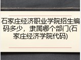 石家庄经济职业学院招生编码多少，隶属哪个部门(石家庄经济学院代码)