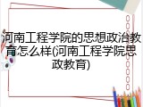 河南工程学院的思想政治教育怎么样(河南工程学院思政教育)