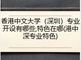 香港中文大学（深圳）专业开设有哪些,特色在哪(港中深专业特色)