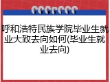 呼和浩特民族学院毕业生就业大致去向如何(毕业生就业去向)