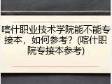 喀什职业技术学院能不能专接本，如何参考？(喀什职院专接本参考)