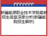 新疆能源职业技术学院最新招生简章深度分析(新疆能院招生解析)