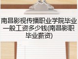 南昌影视传播职业学院毕业一般工资多少钱(南昌影职毕业薪资)