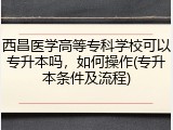 西昌医学高等专科学校可以专升本吗，如何操作(专升本条件及流程)