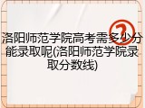 洛阳师范学院高考需多少分能录取呢(洛阳师范学院录取分数线)