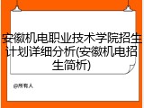 安徽机电职业技术学院招生计划详细分析(安徽机电招生简析)