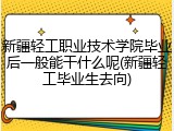 新疆轻工职业技术学院毕业后一般能干什么呢(新疆轻工毕业生去向)