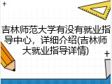 吉林师范大学有没有就业指导中心，详细介绍(吉林师大就业指导详情)