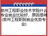 泉州工程职业技术学院什么专业就业比较好，原因是啥(泉州工程职院就业优势专业)