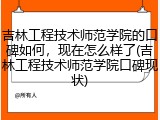 吉林工程技术师范学院的口碑如何，现在怎么样了(吉林工程技术师范学院口碑现状)