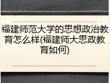 福建师范大学的思想政治教育怎么样(福建师大思政教育如何)