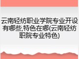 云南轻纺职业学院专业开设有哪些,特色在哪(云南轻纺职院专业特色)