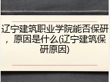 辽宁建筑职业学院能否保研，原因是什么(辽宁建筑保研原因)