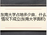 东南大学占地多少亩，什么情况下成立(东南大学面积)