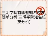 三明学院有哪些知名校友，简单分析(三明学院知名校友分析)