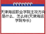 天津海运职业学院主攻方向是什么，怎么样(天津海运学院专长)