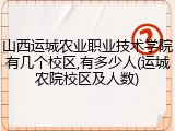 山西运城农业职业技术学院有几个校区,有多少人(运城农院校区及人数)