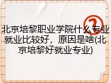 北京培黎职业学院什么专业就业比较好，原因是啥(北京培黎好就业专业)